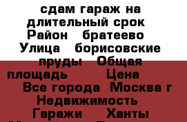 сдам гараж на длительный срок › Район ­ братеево › Улица ­ борисовские пруды › Общая площадь ­ 20 › Цена ­ 5 000 - Все города, Москва г. Недвижимость » Гаражи   . Ханты-Мансийский,Лангепас г.